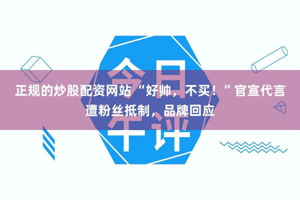 正规的炒股配资网站 “好帅，不买！”官宣代言遭粉丝抵制，品牌回应