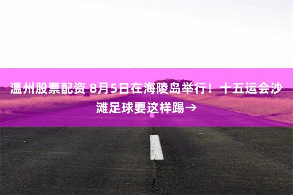 温州股票配资 8月5日在海陵岛举行！十五运会沙滩足球要这样踢→