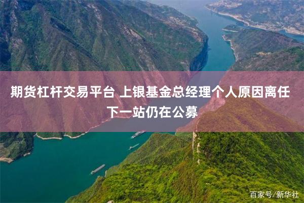 期货杠杆交易平台 上银基金总经理个人原因离任 下一站仍在公募