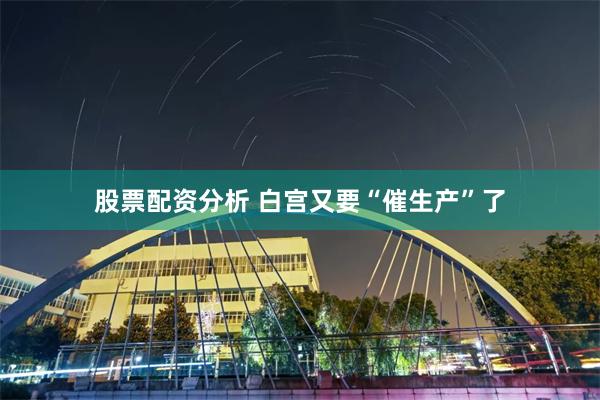 股票配资分析 白宫又要“催生产”了