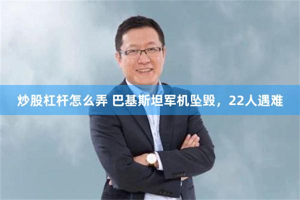 炒股杠杆怎么弄 巴基斯坦军机坠毁，22人遇难