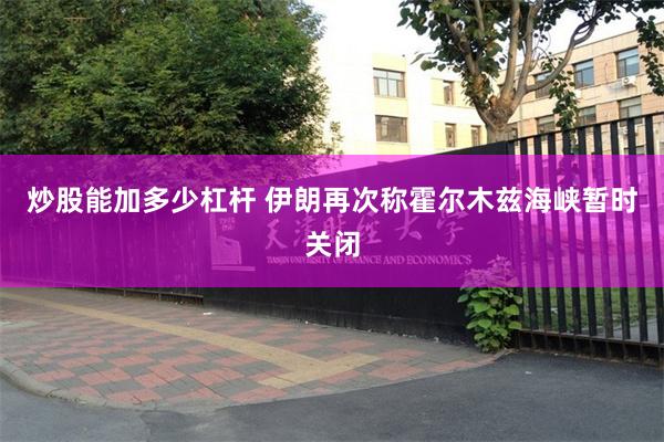 炒股能加多少杠杆 伊朗再次称霍尔木兹海峡暂时关闭