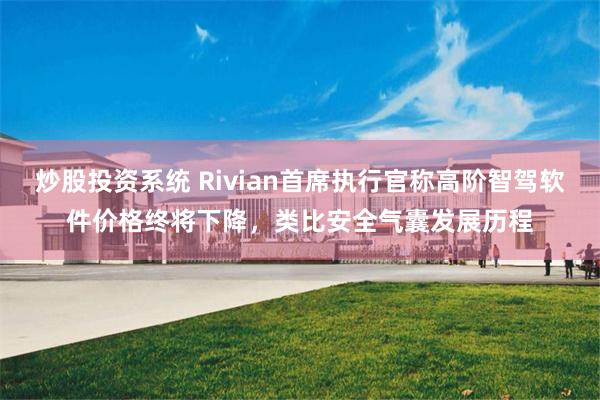 炒股投资系统 Rivian首席执行官称高阶智驾软件价格终将下降，类比安全气囊发展历程