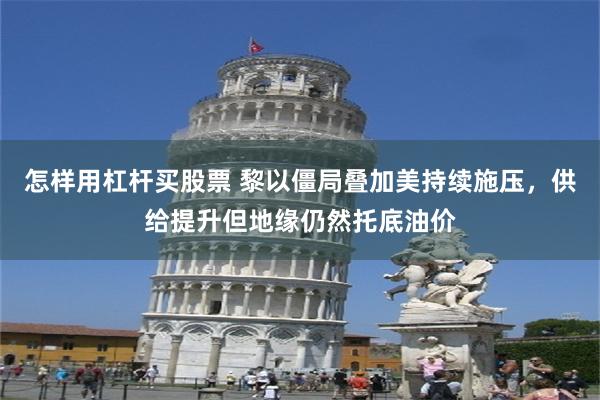 怎样用杠杆买股票 黎以僵局叠加美持续施压，供给提升但地缘仍然托底油价