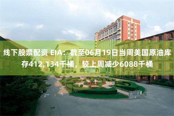 线下股票配资 EIA：截至06月19日当周美国原油库存412,134千桶，较上周减少6088千桶