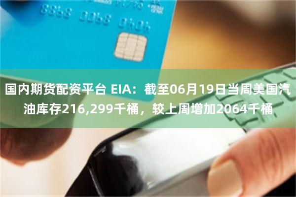 国内期货配资平台 EIA：截至06月19日当周美国汽油库存216,299千桶，较上周增加2064千桶