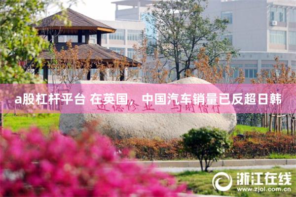 a股杠杆平台 在英国，中国汽车销量已反超日韩