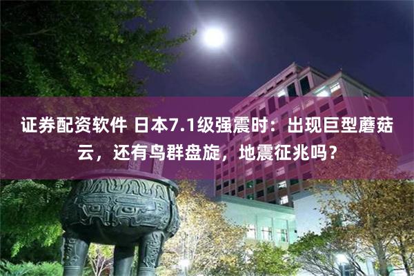 证券配资软件 日本7.1级强震时：出现巨型蘑菇云，还有鸟群盘旋，地震征兆吗？