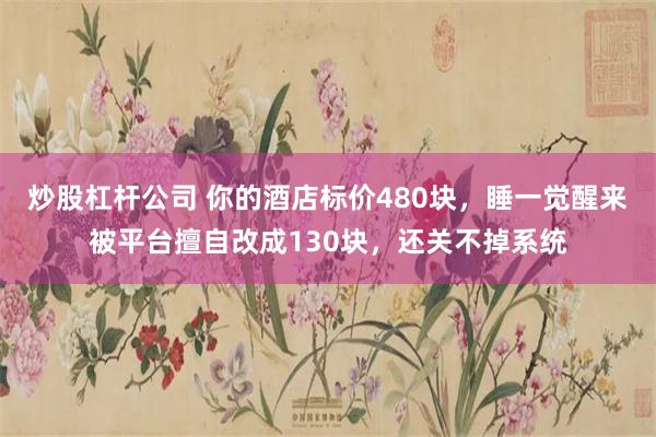 炒股杠杆公司 你的酒店标价480块，睡一觉醒来被平台擅自改成130块，还关不掉系统