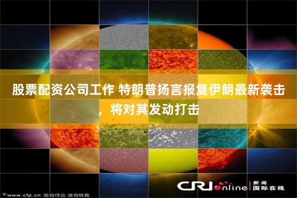 股票配资公司工作 特朗普扬言报复伊朗最新袭击，将对其发动打击