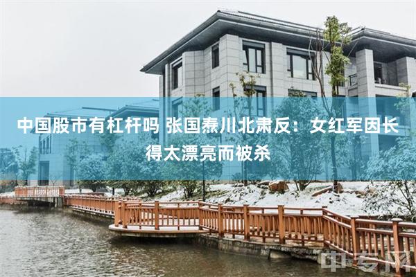 中国股市有杠杆吗 张国焘川北肃反：女红军因长得太漂亮而被杀